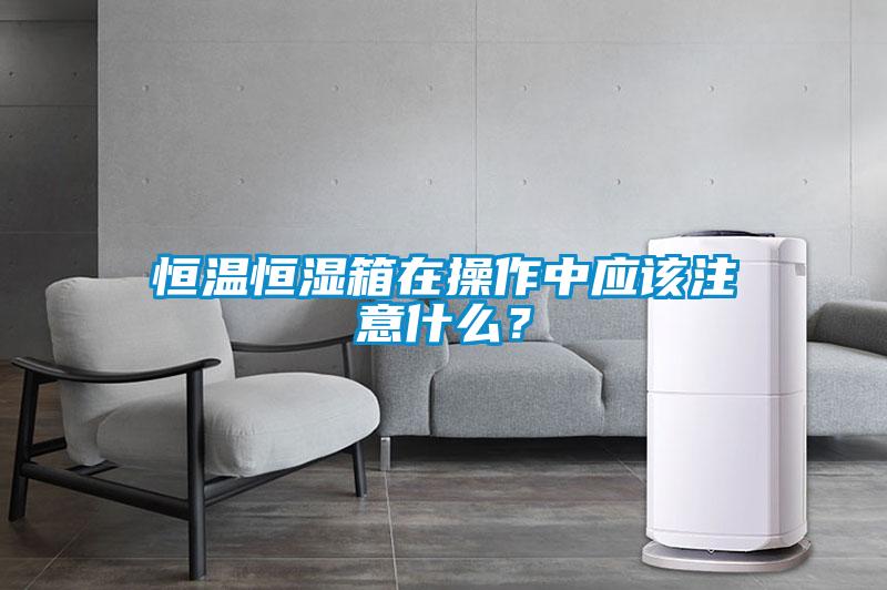 恒溫恒濕箱在操作中應(yīng)該注意什么？