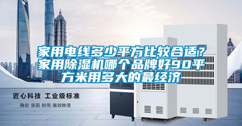 家用電線(xiàn)多少平方比較合適？家用除濕機(jī)哪個(gè)品牌好90平方米用多大的最經(jīng)濟(jì)