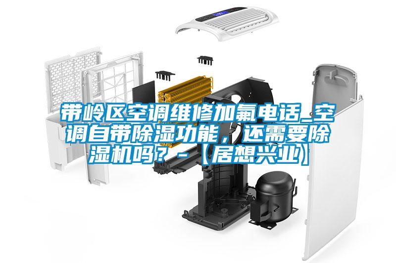 帶嶺區空調維修加氟電話_空調自帶除濕功能，還需要除濕機嗎？-【居想興業】
