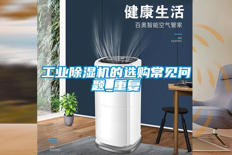 工業(yè)除濕機(jī)的選購(gòu)常見(jiàn)問(wèn)題_重復(fù)