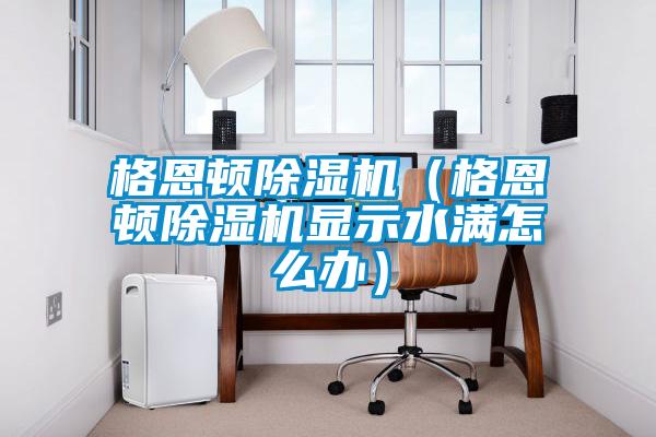 格恩頓除濕機(jī)（格恩頓除濕機(jī)顯示水滿(mǎn)怎么辦）