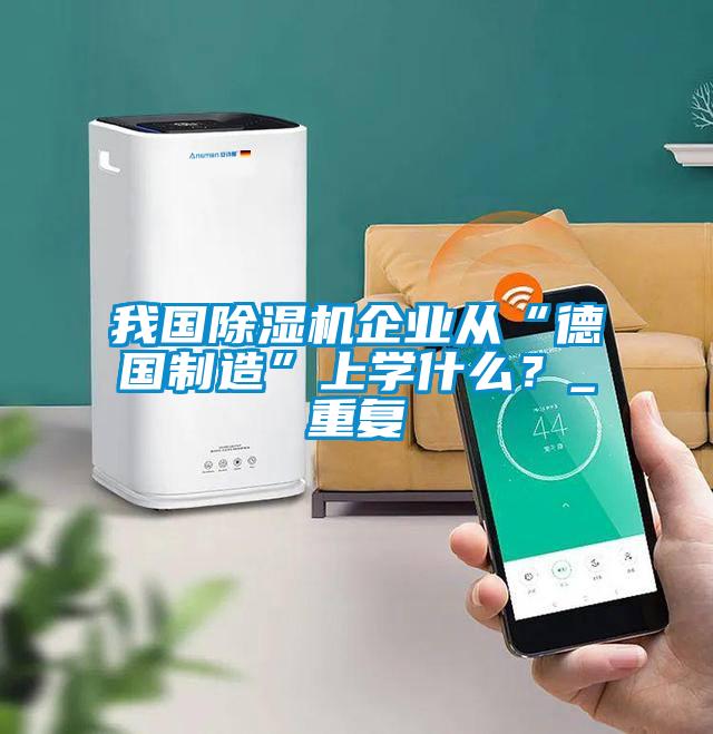 我國除濕機企業從“德國制造”上學什么？_重復