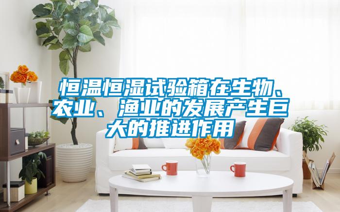 恒溫恒濕試驗箱在生物、農(nóng)業(yè)、漁業(yè)的發(fā)展產(chǎn)生巨大的推進(jìn)作用