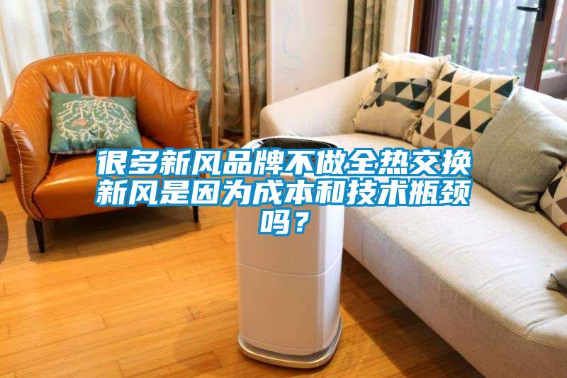 很多新風(fēng)品牌不做全熱交換新風(fēng)是因為成本和技術(shù)瓶頸嗎？