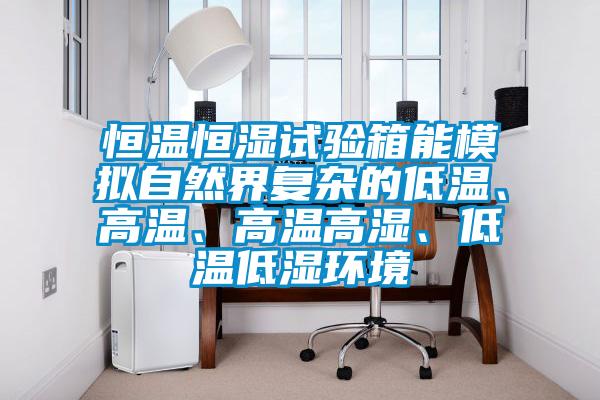 恒溫恒濕試驗箱能模擬自然界復雜的低溫、高溫、高溫高濕、低溫低濕環境