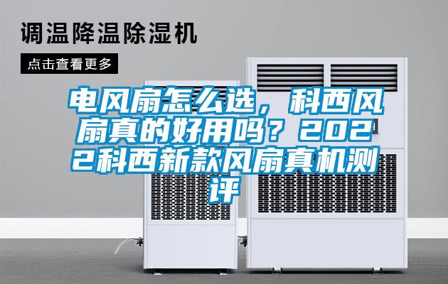 電風(fēng)扇怎么選，科西風(fēng)扇真的好用嗎？2022科西新款風(fēng)扇真機(jī)測(cè)評(píng)