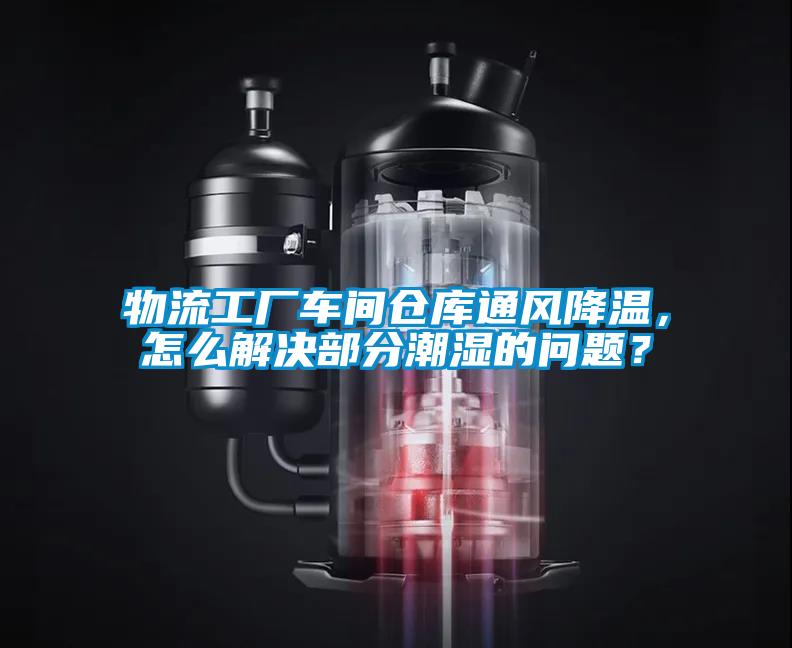 物流工廠車間倉庫通風(fēng)降溫，怎么解決部分潮濕的問題？