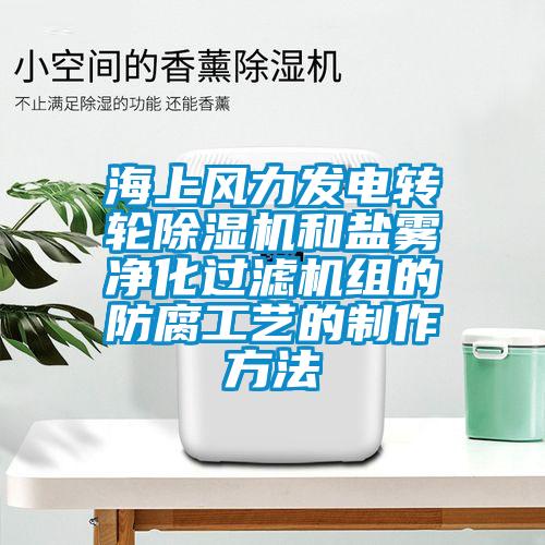 海上風(fēng)力發(fā)電轉(zhuǎn)輪除濕機和鹽霧凈化過濾機組的防腐工藝的制作方法