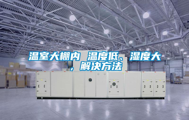 溫室大棚內(nèi) 溫度低、濕度大，解決方法