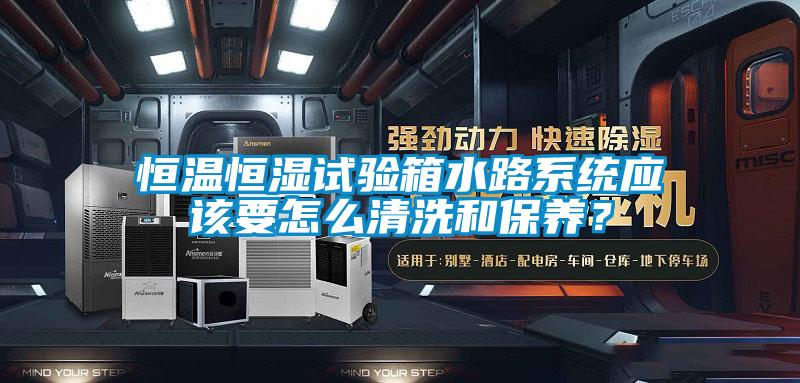 恒溫恒濕試驗箱水路系統應該要怎么清洗和保養(yǎng)？