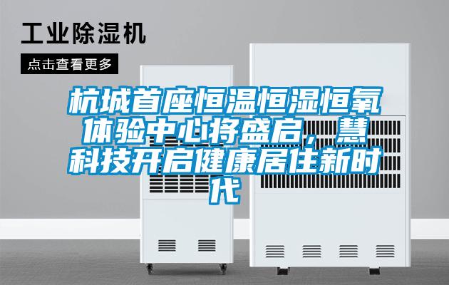 杭城首座恒溫恒濕恒氧體驗(yàn)中心將盛啟，慧科技開(kāi)啟健康居住新時(shí)代