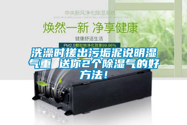 洗澡時搓出污垢泥說明濕氣重 送你2個除濕氣的好方法！