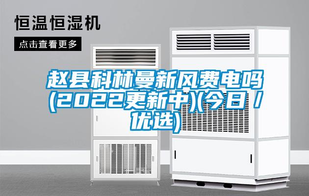 趙縣科林曼新風(fēng)費電嗎(2022更新中)(今日／優(yōu)選)