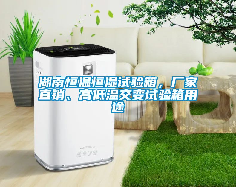 湖南恒溫恒濕試驗箱，廠家直銷、高低溫交變試驗箱用途
