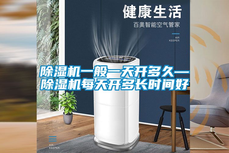 除濕機(jī)一般一天開多久—除濕機(jī)每天開多長時間好