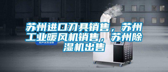 蘇州進口刀具銷售，蘇州工業(yè)暖風機銷售，蘇州除濕機出售