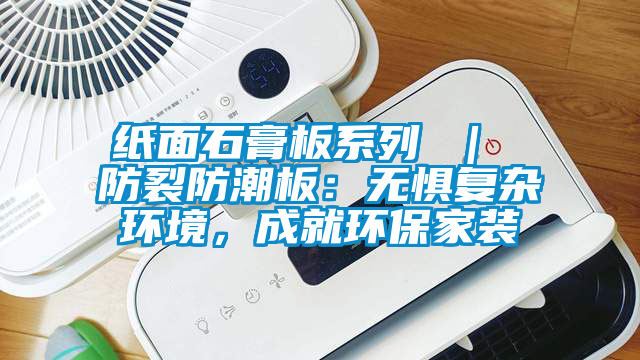紙面石膏板系列 ｜ 防裂防潮板：無懼復雜環(huán)境，成就環(huán)保家裝