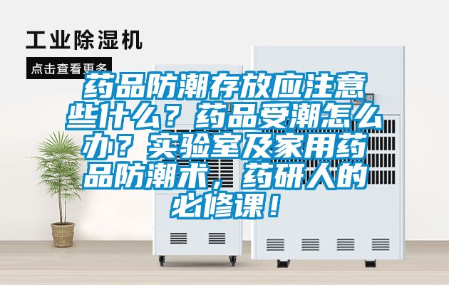 藥品防潮存放應注意些什么？藥品受潮怎么辦？實驗室及家用藥品防潮術，藥研人的必修課！