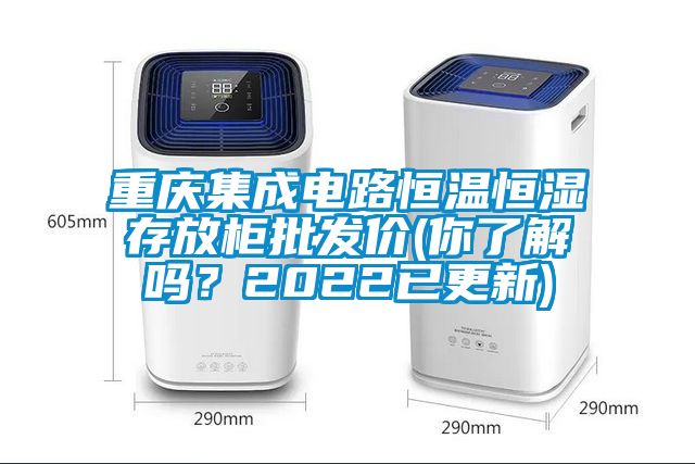 重慶集成電路恒溫恒濕存放柜批發(fā)價(你了解嗎？2022已更新)