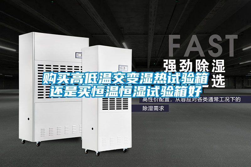 購(gòu)買高低溫交變濕熱試驗(yàn)箱還是買恒溫恒濕試驗(yàn)箱好