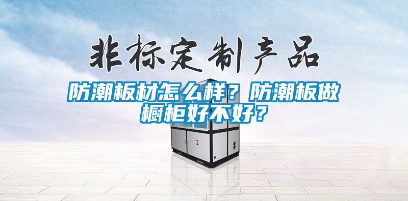 防潮板材怎么樣？防潮板做櫥柜好不好？