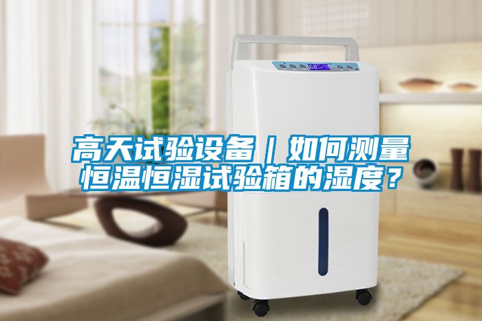 高天試驗設備｜如何測量恒溫恒濕試驗箱的濕度？
