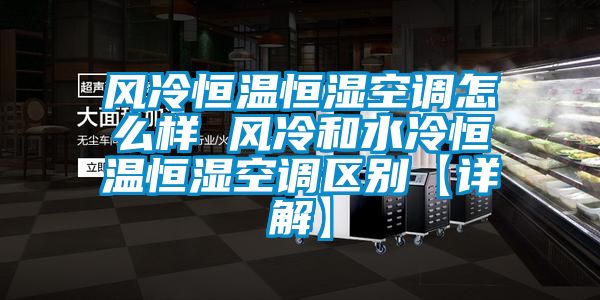 風冷恒溫恒濕空調(diào)怎么樣 風冷和水冷恒溫恒濕空調(diào)區(qū)別【詳解】
