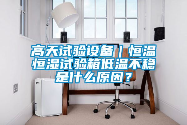 高天試驗設備｜恒溫恒濕試驗箱低溫不穩是什么原因？