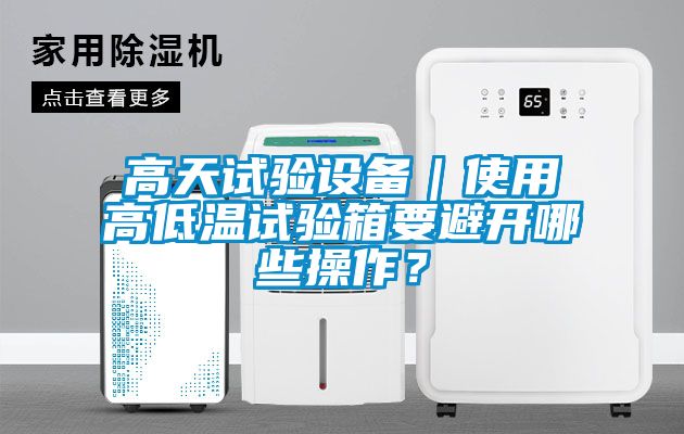 高天試驗設(shè)備｜使用高低溫試驗箱要避開哪些操作？