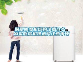 企業新聞別墅除濕機選購注意什么 別墅除濕機挑選購注意事項