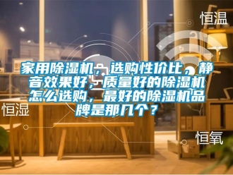 企業新聞家用除濕機，選購性價比，靜音效果好，質量好的除濕機怎么選購，最好的除濕機品牌是那幾個？