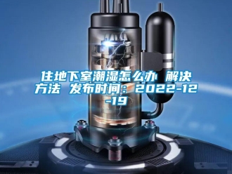 企業新聞住地下室潮濕怎么辦 解決方法 發布時間：2022-12-19