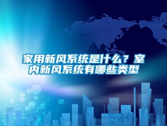 企業新聞家用新風系統是什么？室內新風系統有哪些類型
