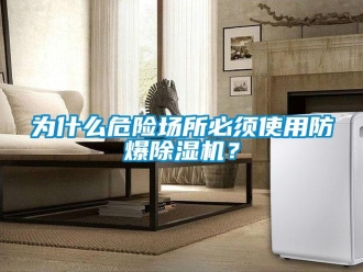 企業(yè)新聞為什么危險場所必須使用防爆除濕機(jī)？