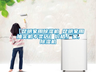 企業(yè)新聞【昆明家用除濕機(jī) 昆明家用抽實機(jī)專賣店】價格,廠家,除濕機(jī)