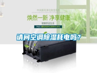 知識百科請問空調(diào)除濕耗電嗎？