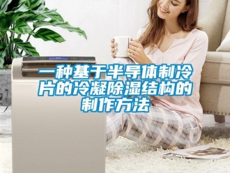 企業新聞一種基于半導體制冷片的冷凝除濕結構的制作方法