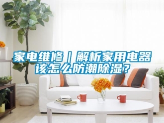 常見問題家電維修｜解析家用電器該怎么防潮除濕？