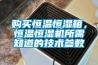 購買恒溫恒濕箱，恒溫恒濕機所需知道的技術(shù)參數(shù)