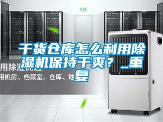 企業(yè)新聞干貨倉庫怎么利用除濕機(jī)保持干爽？_重復(fù)