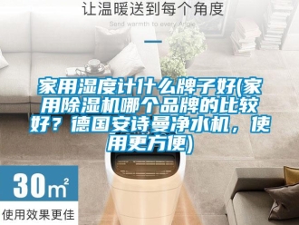企業新聞家用濕度計什么牌子好(家用除濕機哪個品牌的比較好？德國安詩曼凈水機，使用更方便)