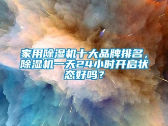 企業(yè)新聞家用除濕機(jī)十大品牌排名，除濕機(jī)一天24小時(shí)開啟狀態(tài)好嗎？