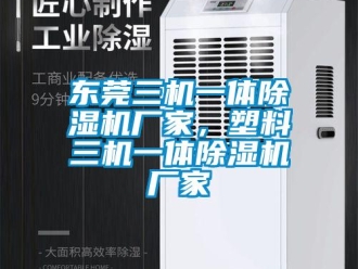 企業新聞東莞三機一體除濕機廠家，塑料三機一體除濕機廠家
