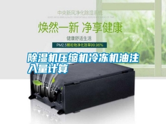 知識(shí)百科除濕機(jī)壓縮機(jī)冷凍機(jī)油注入量計(jì)算