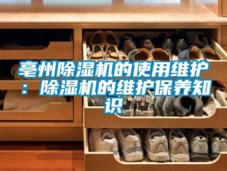 企業新聞亳州除濕機的使用維護：除濕機的維護保養知識