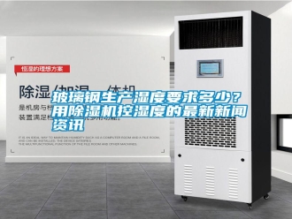 行業新聞玻璃鋼生產濕度要求多少？用除濕機控濕度的最新新聞資訊