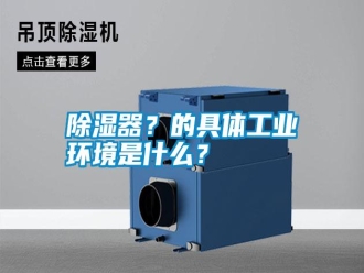 知識百科除濕器？的具體工業(yè)環(huán)境是什么？