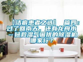 企業(yè)新聞【潔癖患者之選】 篇四：過了回南天，還有龍舟水…拯救濕氣困擾的除濕機(jī)哪家行？