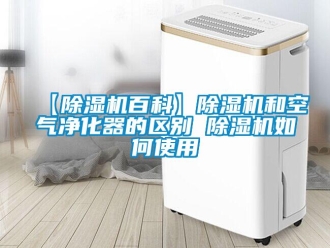 企業新聞【除濕機百科】除濕機和空氣凈化器的區別 除濕機如何使用