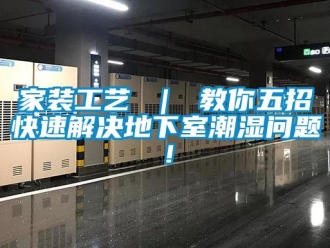 企業新聞家裝工藝 ｜ 教你五招快速解決地下室潮濕問題！